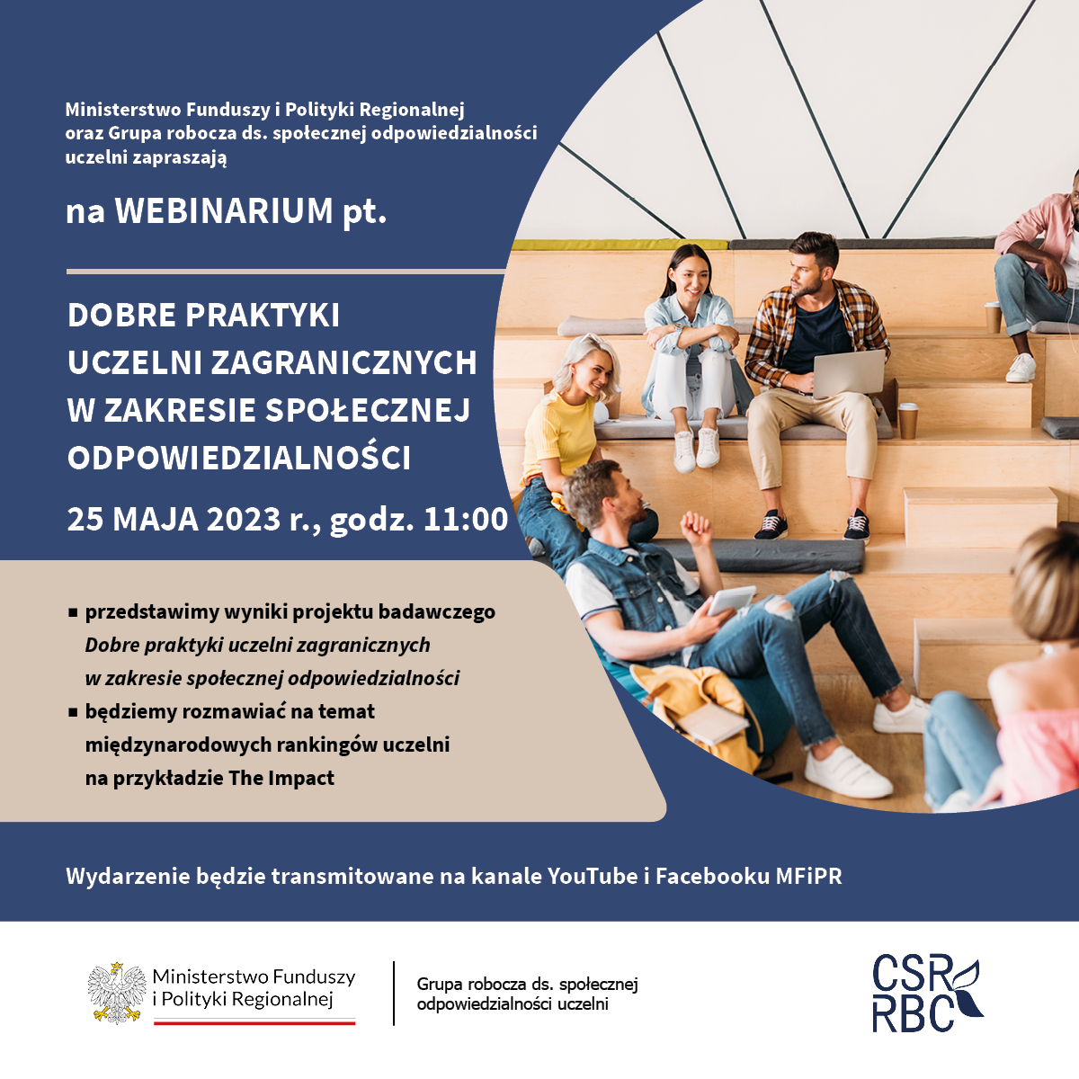 Ministerstwo Funduszy i Polityki Regionalnej oraz Grupa robocza do spraw społecznej odpowiedzialności uczelni zapraszają na webinarium pod tytułem Dobre praktyki uczelni zagranicznych w zakresie społecznej odpowiedzialności. 25 maja 2023 r., godz. 11:00. Przedstawimy wyniki projektu badawczego Dobre praktyki uczelni zagranicznych w zakresie społecznej odpowiedzialności, będziemy rozmawiać na temat międzynarodowych rankingów uczelni na przykładzie The Impact i uczestnictwa w rankingach polskich szkół wyższych. Logotypy MFIPR i grupy roboczej ds. społecznej odpowiedzialności uczelni oraz logotyp CSR/RBC. Zdjęcie przedstawiające studentów siedzących na schodach, rozmawiających i pracujących na laptopach.