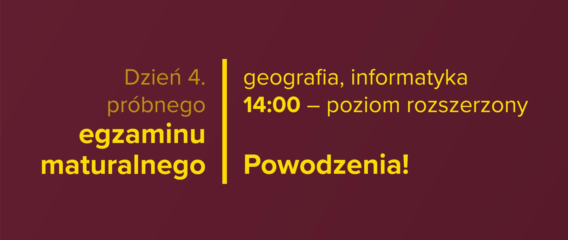 Żółty tekst na bordowym tle: Dzień 4. próbnego egzaminu maturalnego – 14:00 – poziom rozszerzony – geografia, informatyka. Powodzenia!