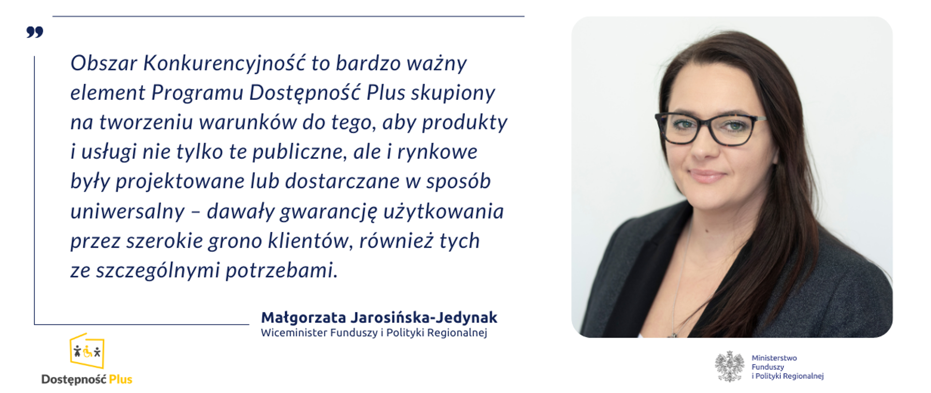 Cytat: Obszar Konkurencyjność to bardzo ważny element Programu Dostępność Plus skupiony na tworzeniu warunków do tego, aby produkty i usługi nie tylko te publiczne, ale i rynkowe były projektowane lub dostarczane w sposób uniwersalny – dawały gwarancję użytkowania przez szerokie grono klientów, również tych ze szczególnymi potrzebami. Z prawej strony zdjęcie minister Małgorzaty Jarosińskiej-Jedynak.