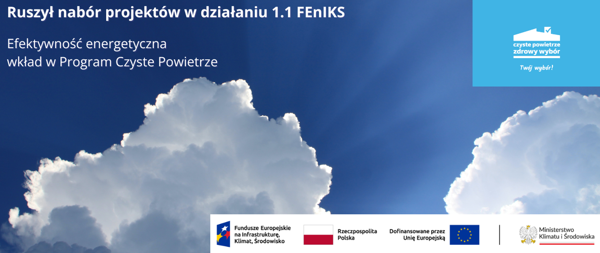 Wycinek nieba z 2 białymi chmurami przez które przedzierają się promienie słońca. Na górze informacja o otwarciu naboru projektów w działaniu 1.1 FEnIKS: Efektywność eneretyczna. Po prawej, w górnym rogu grafiki logo Programu Czyste Powietrze - kształt domku jednorodzinnego z podpisem 'czyste powietrze zdrowy wybór'. Na dole logotypy unijne. 