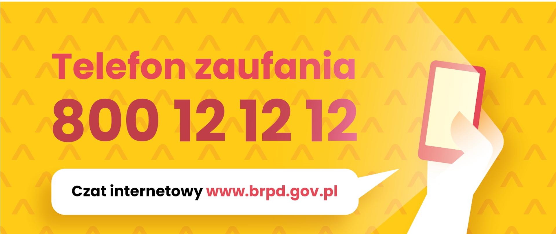 Żółte tło z pomarańczowym wzorkiem w kształcie odwróconej litery V. Po prawej stronie biała ręka z telefonem. Z ekranu telefonu pada światło na napis telefon zaufania 800 12 12 12 12. Poniżej biała chmurka z napisem czat internetowy www.brpd.gov.pl. Na górze logotypy Rzecznika Praw Dziecka i Ministerstwa Edukacji Narodowej 