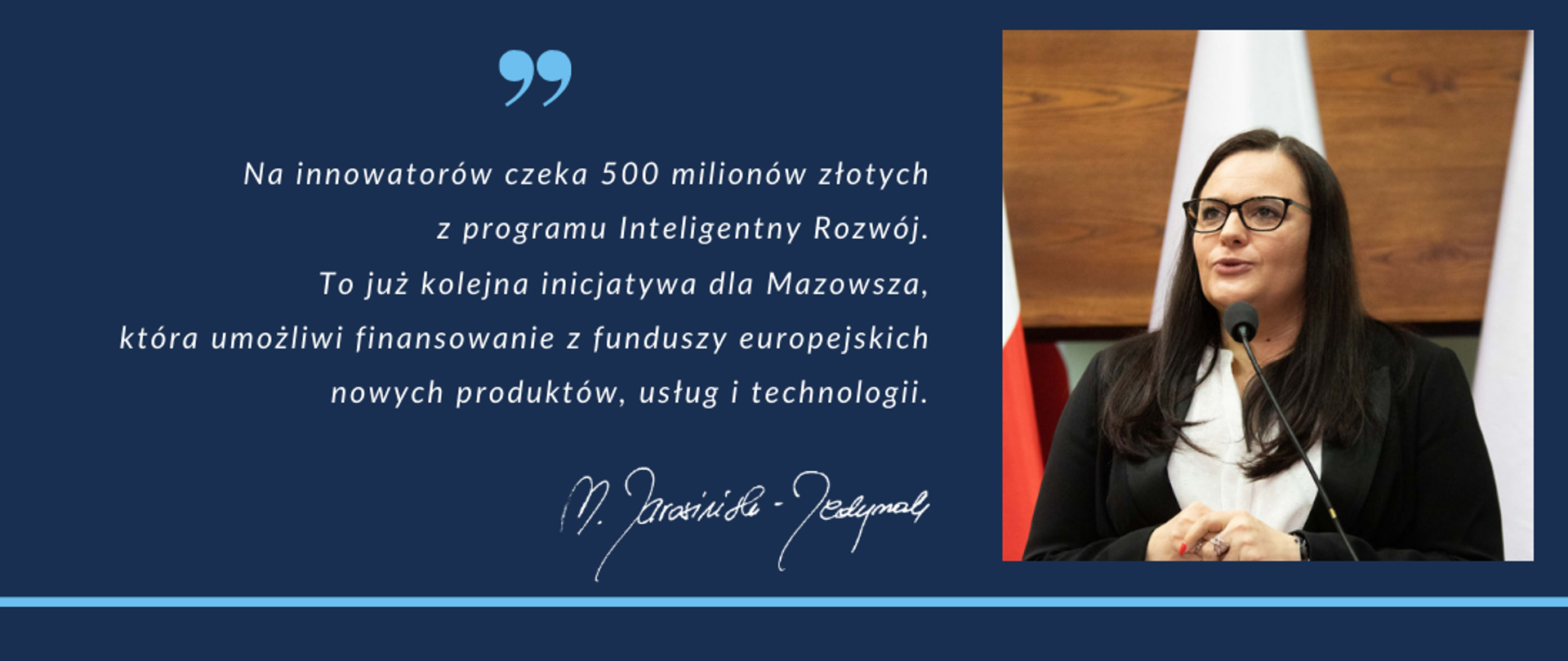 Po prawej stronie zdjęcie minister Jarosinskiej-Jedynak. Od lewej napis: "Na innowatorów czeka 500 milionów złotych z programu Inteligentny Rozwój. To już kolejna inicjatywa dla Mazowsza, która umożliwi finansowanie z funduszy europejskich nowych produktów, usług i technologii." Poniżej odręczny podpis minister.