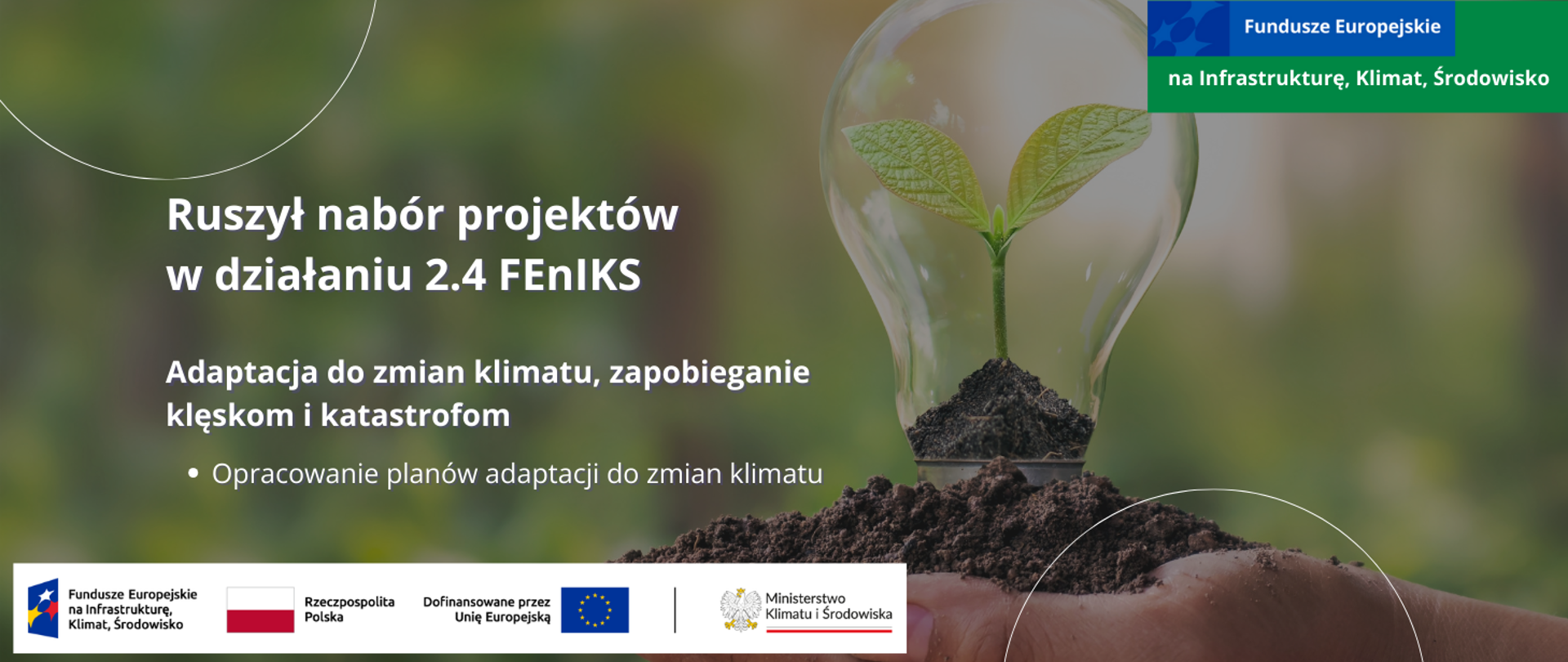Na rozmytym zielonym tle otwarta dłoń, na której leży garść ziemi. W ziemię wkręcona jest transparentna żarówka we wnętrzu której z ziemi wyrasta zielona roślinka z 2 liśćmi. Po lewej informacja o rozpoczęciu naboru projektów w działaniu 2.4 FEnIKS: Adaptacja do zmian klimatu (opracowanie planów adaptacji do zmian klimatu). Na dole logotypy unijne. 