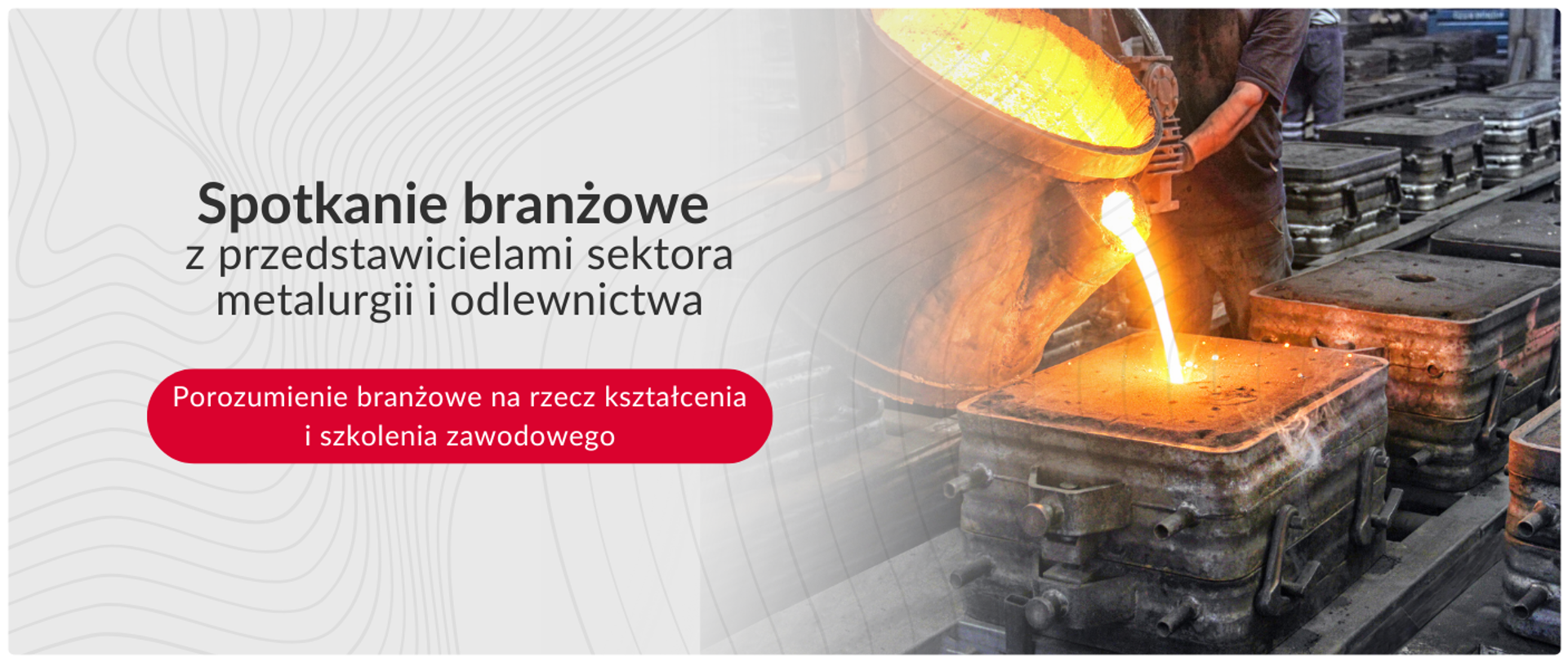 Baner promocyjny informujący o spotkaniu branżowym z przedstawicielami sektora metalurgii i odlewnictwa. Na lewym, jasnym tle widnieje tekst informujący o wydarzeniu, a w czerwonym polu podkreślono cel: Porozumienie branżowe na rzecz kształcenia i szkolenia zawodowego. Po prawej stronie zdjęcia znajduje się dynamiczna ilustracja z odlewni, na której pracownik przelewa strumień intensywnie rozgrzanego, płynnego metalu do formy odlewniczej.