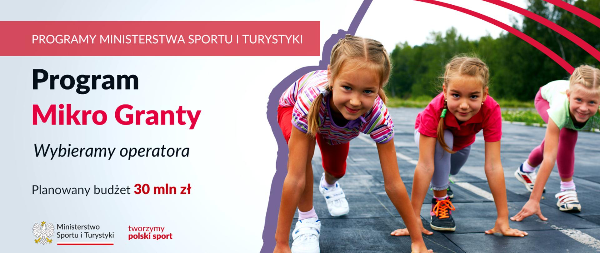 W lewym górnym rogu grafiki, na jasno czerwonym tle znajduje się biały napis "Programy Ministerstwa Sportu i Turystyki". Poniżej na białym tle znajdują się napisy "Program Mikro Granty", "Wybieramy operatora" i "Planowany budżet 30 mln zł". W lewym dolnym rogu znajdują się logotyp Ministerstwa Sportu i Turystyki zawierający Godło Polski oraz sygnet z napisem tworzymy polski sport. Po prawej stronie znajduje się zdjęcie trzech uśmiechniętych dziewcząt przygotowujących się do rozpoczęcia biegu na bieżni. 