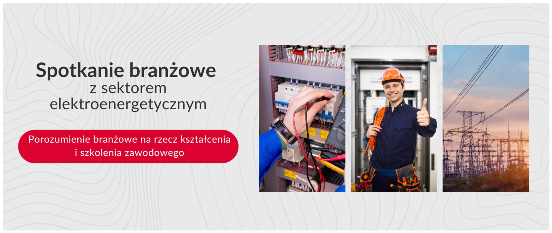 Baner promocyjny dotyczący spotkania branżowego z sektorem elektroenergetycznym. Po lewej stronie jest tekst: "Spotkanie branżowe z sektorem elektroenergetycznym" oraz czerwony przycisk z napisem "Porozumienie branżowe na rzecz kształcenia i szkolenia zawodowego". Po prawej stronie znajdują się trzy pionowe zdjęcia: pierwsze pokazuje ręce technika pracującego przy panelu elektrycznym, drugie uśmiechniętego elektryka w kasku ochronnym pokazującego kciuk w górę, a trzecie słupy wysokiego napięcia na tle zachodzącego słońca. Tło baneru jest białe z subtelnym, szarym wzorem.