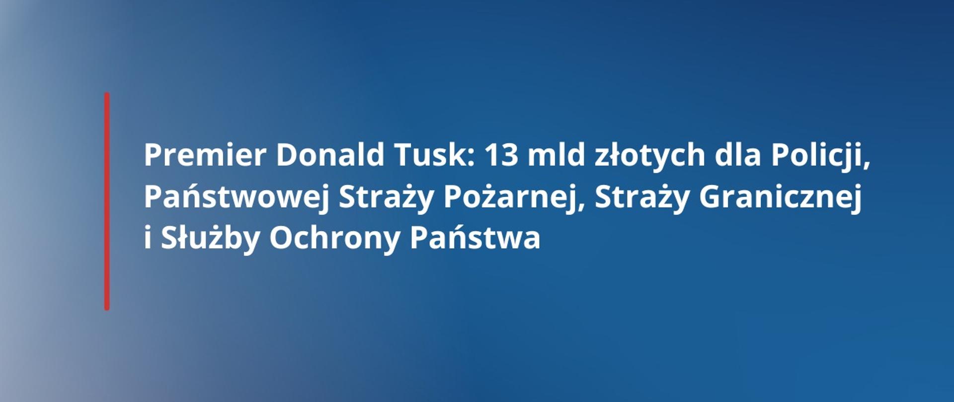 Premier Donald Tusk: 13 mld złotych dla Policji, Państwowej Straży Pożarnej, Straży Granicznej i Służby Ochrony Państwa