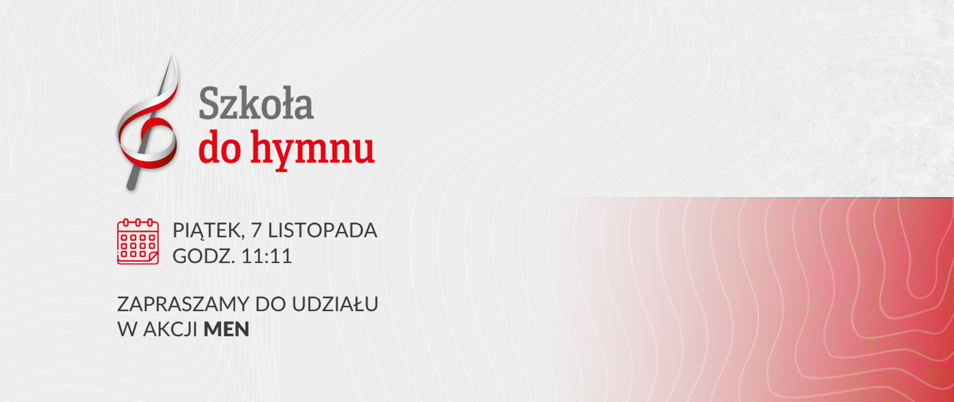 Grafika informacyjna na białym tle. W lewym górnym rogu znajduje się logotyp przedstawiający nutę stylizowaną na wstęgę, z której wyłania się tekst: Szkoła do hymnu (słowo "hymnu" jest koloru czerwonego). Poniżej, na środku, widoczna jest ikona kalendarza w kolorze czerwonym z następującą informacją: PIĄTEK, 7 LISTOPADA GODZ. 11:11. Poniżej znajduje się napis: ZAPRASZAMY DO UDZIAŁU W AKCJI MEN. Tło jest szare z delikatnym wzorem, a w prawym dolnym rogu widoczny jest różowo-czerwony element graficzny przypominający izohipsy lub warstwy.