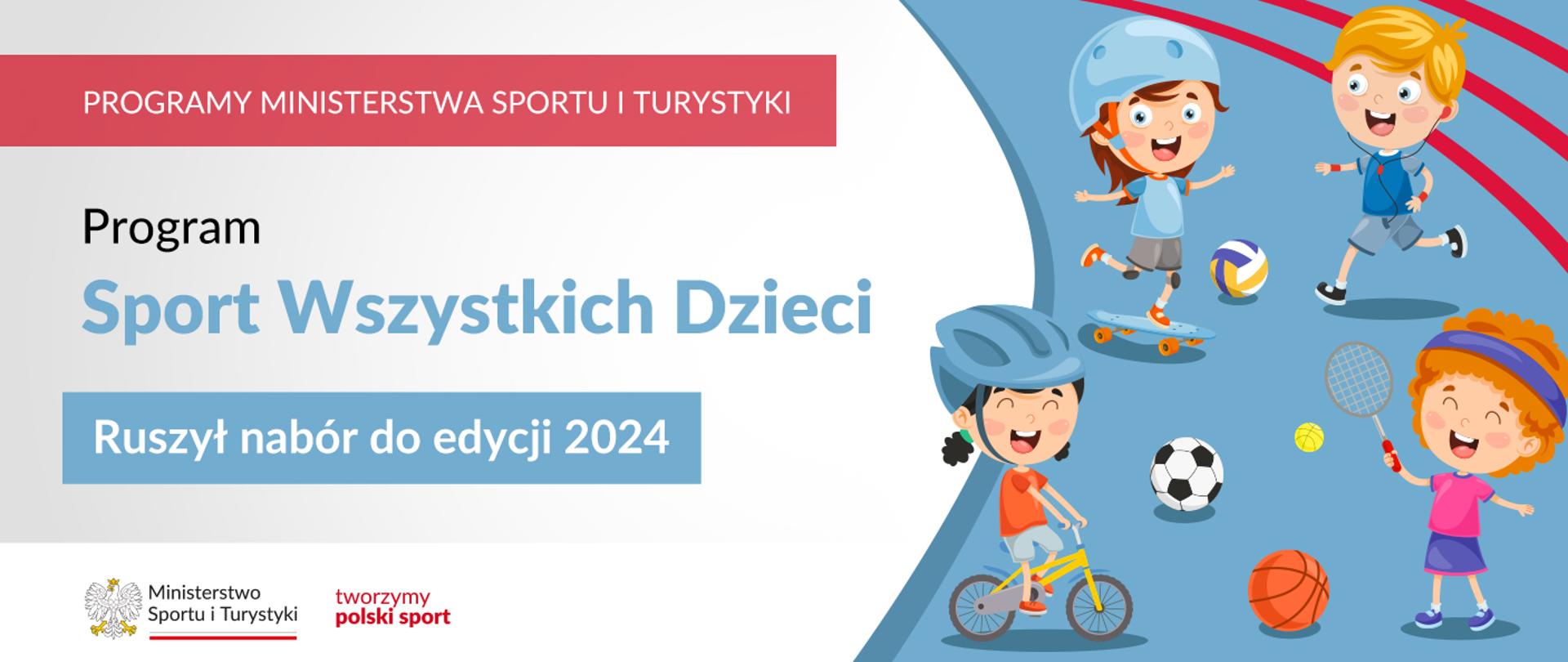 Na samej górze grafiki znajduje się biały napis na czerwonym tle "Programy Ministerstwa Sportu i Turystyki", a poniżej napis "Program Sport Wszystkich Dzieci. Ruszył nabór do edycji 2024". Na samym dole znajduje się logotyp Ministerstwa sportu i Turystyki oraz hasło tworzymy polski sport. Po prawej stornie grafiki znajduję się rysunek czwórki dzieci uprawiających różne sporty. Jedna dziewczynka jeździ na rowerze, druga dziewczynka trzyma rakieta do tenisa, trzecie dziecko jedzie na deskorolce, a ostanie biegnie z słuchawkami w uszach. Na obrazku obok dzieci znajdują się piłki do różnych dyscyplin: piłki nożnej, koszykówki, siatkówki i tenisa.