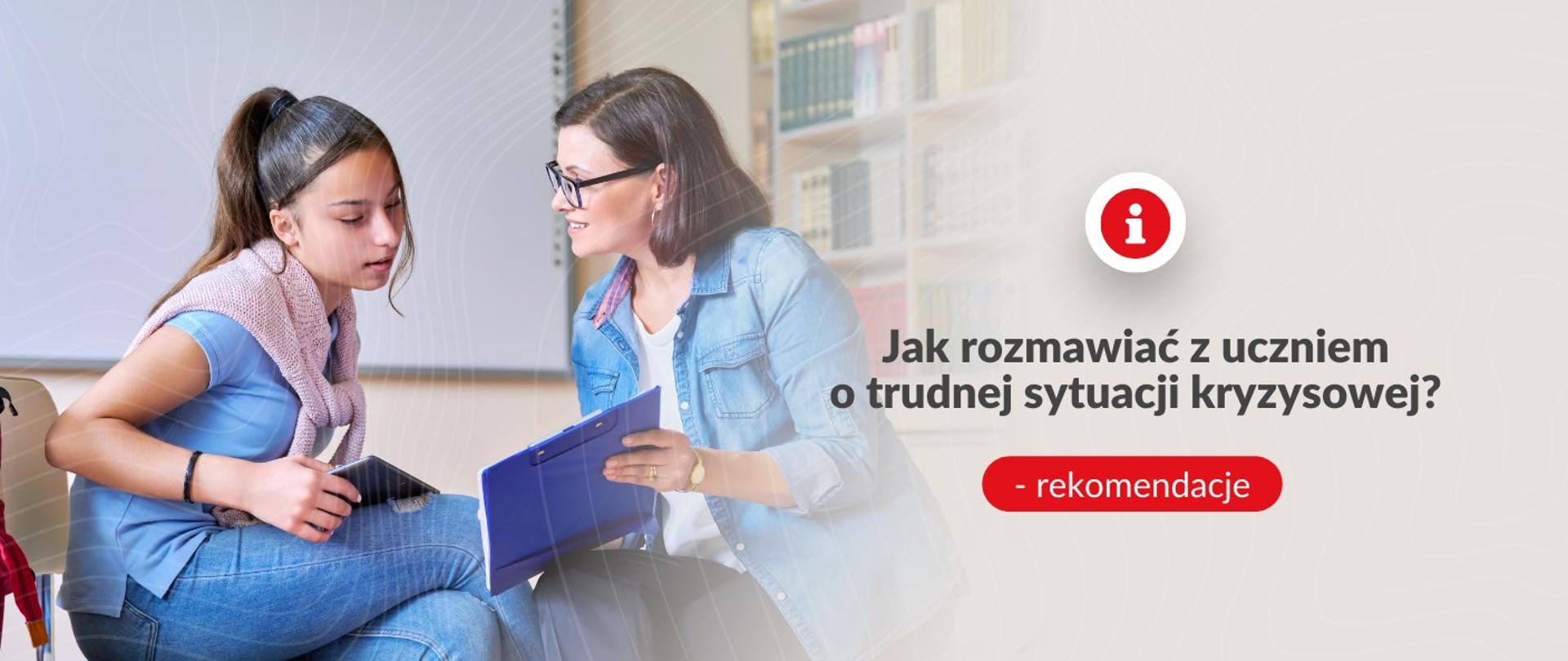 Plakat Ministerstwa Edukacji Narodowej. Przedstawia dwie postacie: nauczycielkę w dżinsowej koszuli i okularach oraz uczennicę, która opiera się o jej ramię. Obydwie postaci uśmiechają się i trzymają teczkę. Po prawej stronie widnieje duża ikona z literą "i" w białym kółku na czerwonym tle. Obok ikony jest napis: „Jak rozmawiać z uczniem o trudnej sytuacji kryzysowej? - rekomendacje”.