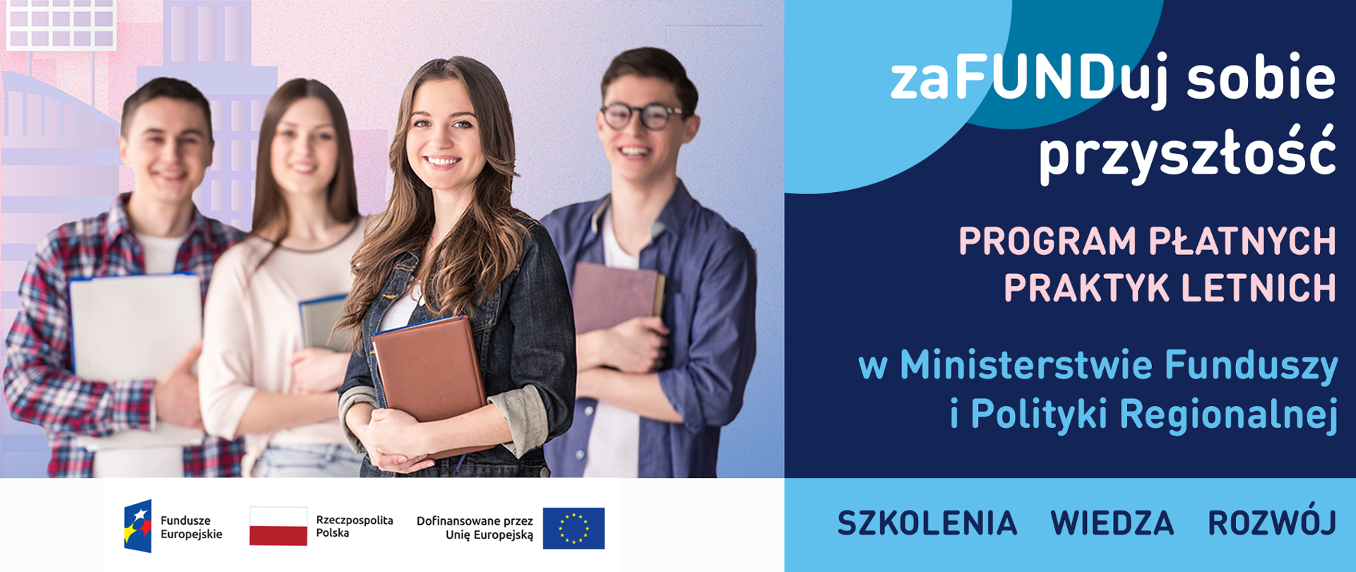Zdjęcie 4 uśmiechniętych młodych osób (dwie kobiety i dwóch mężczyzn). Obok napis: Zafunduj sobie przyszłości, program płatnych praktyk letnich w Ministerstwie Funduszy i Polityki Regionalnej, szkolenia, wiedza, rozwój. Po zdjęciem logotypy FE, flaga Polski oraz UE