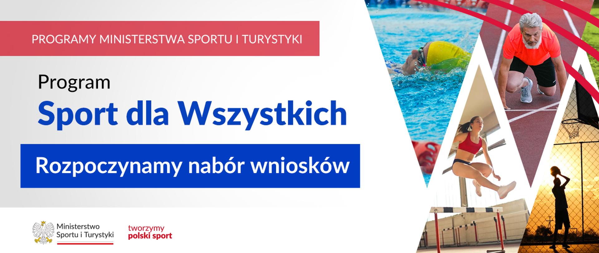 Na samej górze grafiki znajduje się biały napis na czerwonym tle "Programy Ministerstwa Sportu i Turystyki", a poniżej napis "Program Sport dla Wszystkich. Rozpoczynamy nabór wniosków". Na samym dole znajduje się logotyp Ministerstwa sportu i Turystyki oraz hasło tworzymy polski sport. Po prawej stornie grafiki znajduję się kolaż zdjęć składający się z zdjęć: pływaka w basenie, dziewczyny skaczącą przez płotki, starszego mężczyzny w pozycji startowej do biegu oraz chłopca rzucającego piłką do kosza.