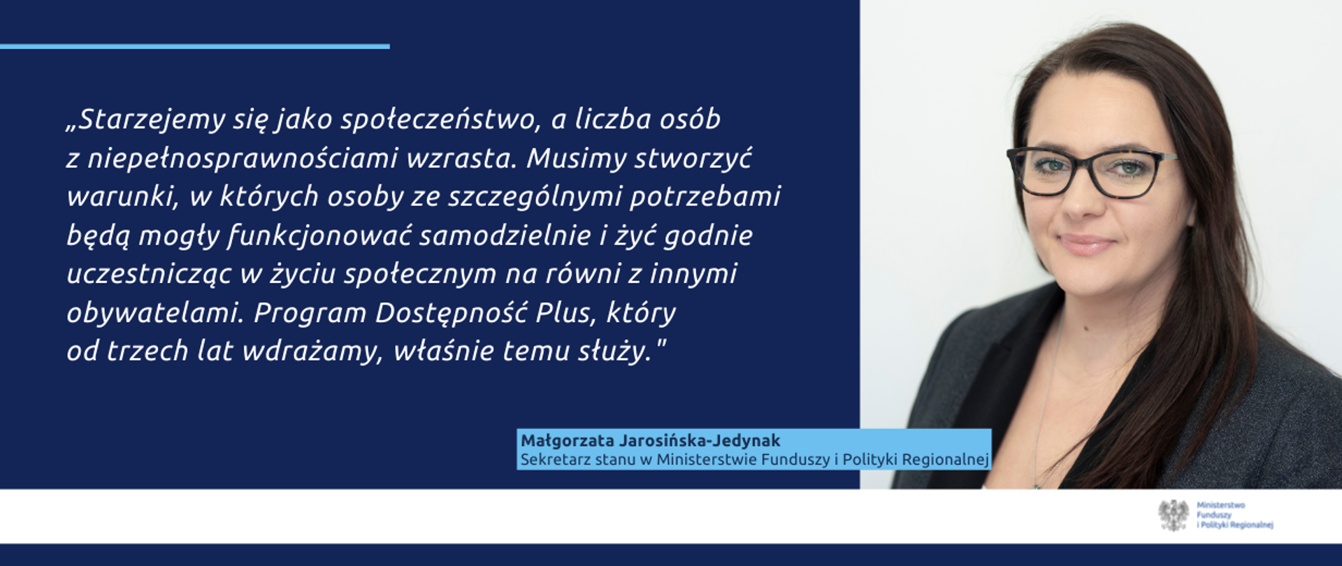 Na grafice zdjęcie wiceminister Małgorzaty Jarosińskiej-Jedynak oraz cytat: "Starzejemy się jako społeczeństwo, a liczba osób z niepełnosprawnościami wzrasta. Musimy stworzyć warunki, w których osoby ze szczególnymi potrzebami będą mogły funkcjonować samodzielnie i żyć godnie uczestnicząc w życiu społecznym na równi z innymi obywatelami. Program Dostępność Plus, który od trzech lat wdrażamy, właśnie temu służy."