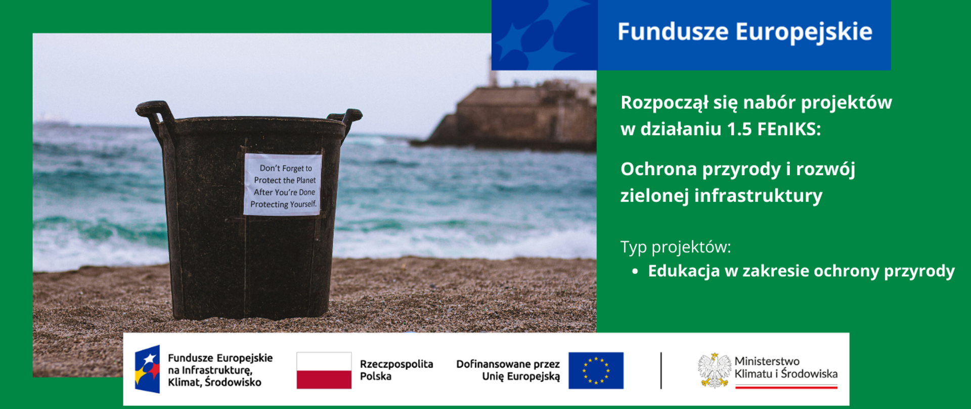 W lewej połowie grafiki zdjęcie z plaży, na pierwszym planie zbliżenie na kosz na śmieci z kartką i napisem w języku angielskim"Don't Forget to Protect the Planet. After You're Done Protecting Yourself". W oddali morze i brzeg z rozmazaną zabudową w oddali. W prawej części grafiki informacja o trwającym naborze w działaniu 1.5 FEnIKS: Ochrona przyrody i rozwój zielonej infrastruktury; typ projektu: Edukacja w zakresie ochrony przyrody. Na dole logotypy unijne.