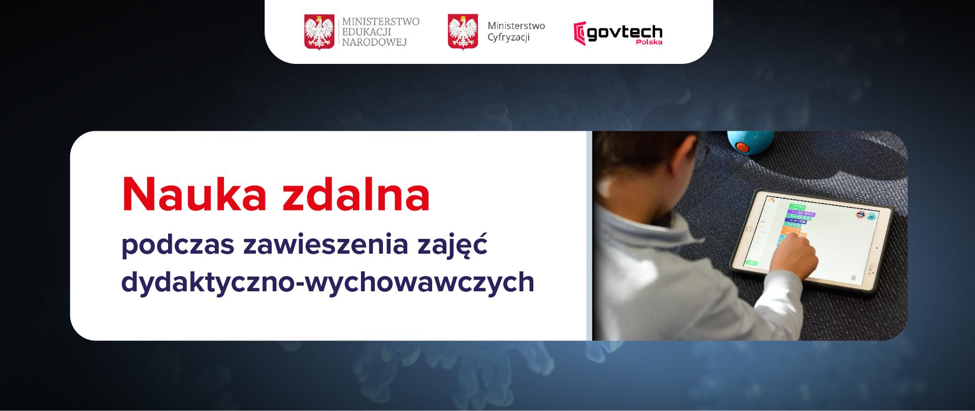 Grafika z tekstem: Nauka zdalna podczas zawieszenia zajęć dydaktyczno-wychowawczych.
Po prawej stronie fotografia chłopca korzystającego z tabletu. Grafika na ciemnoniebieskim tle. Na górze obrazu logotypy: Ministerstwa Edukacji Narodowej, Ministerstwa Cyfryzacji oraz govtech Polska.