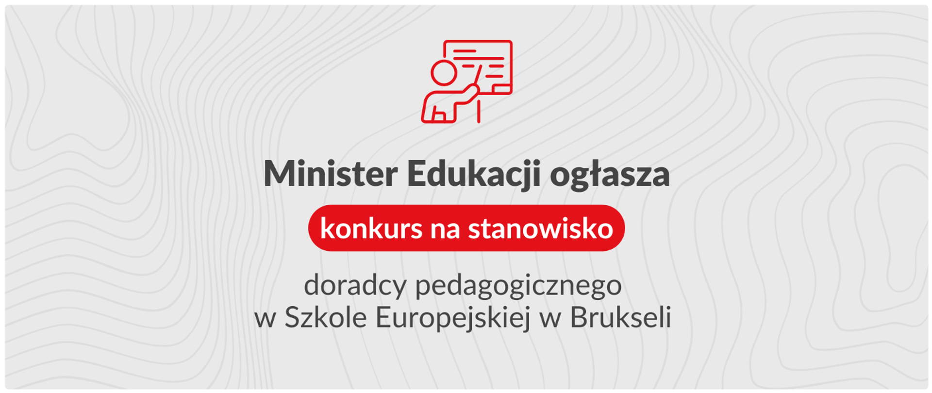Grafika informacyjna na temat konkursu na stanowisko doradcy pedagogicznego. Na jasnoszarym tle z subtelnym wzorem widać czerwoną ikonę przedstawiającą postać przy tablicy lub prezentacji. Poniżej znajduje się czarny tekst: "Minister Edukacji ogłasza" oraz czerwony przycisk z napisem "konkurs na stanowisko". Pod przyciskiem widnieje kolejny czarny tekst: "doradcy pedagogicznego w Szkole Europejskiej w Brukseli".