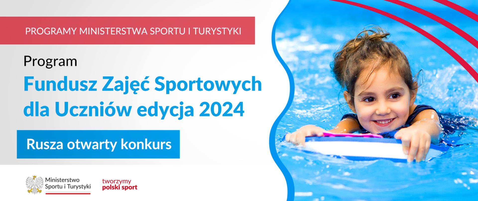Na samej górze grafiki znajduje się biały napis na czerwonym tle "Programy Ministerstwa Sportu i Turystyki", a poniżej napis "Program Fundusz Zajęć Sportowych dla Uczniów edycja 2024. Rusza otwarty konkurs". Na samym dole znajduje się logotyp Ministerstwa sportu i Turystyki oraz hasło tworzymy polski sport. Po prawej stornie grafiki znajduję się zdjęcie dziewczynki płynącej w basenie z piankową deską.