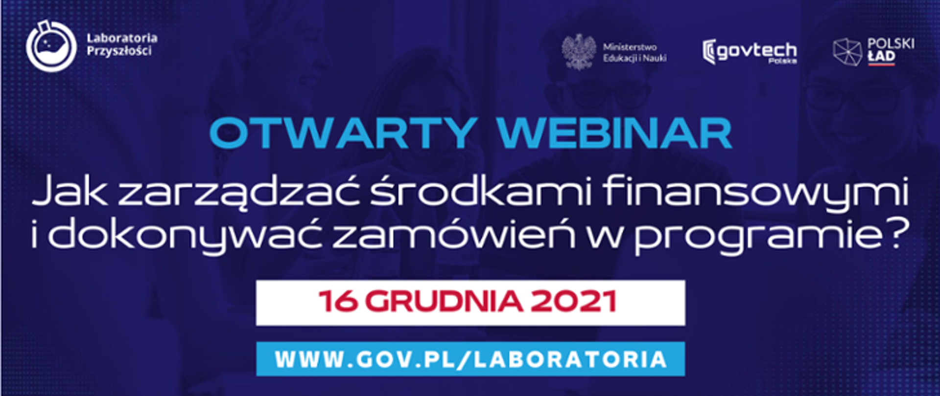 W grantowe tło przez które przebija grupa młodych śmiejących się ludzi. Na górze po lewej stronie logotyp programu Laboratoria Przyszłości, po prawej logotypy: Ministerstwa Edukacji i Nauki, GovTech Polska oraz Polskiego Ładu. Pośrodku napis: otwarty webinar Jak zarządzać środkami finansowymi i dokonywać zamówień w programie? 16 grudnia 2021. Poniżej na błękitnym pasku adres strony www.gov.pl/laboratoria.