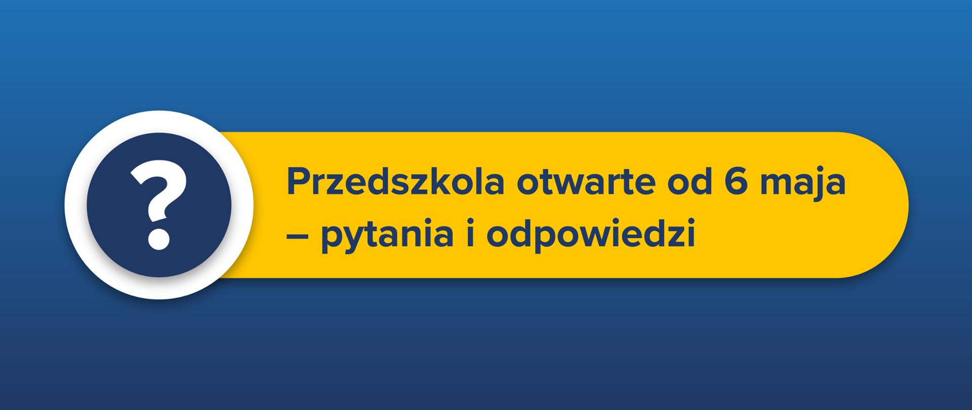 Tekst na żółtym pasku na niebieskim tle: "Przedszkola otwarte od 6 maja – pytania i odpowiedzi".
Po lewo znak zapytania w niebieskim kółku.