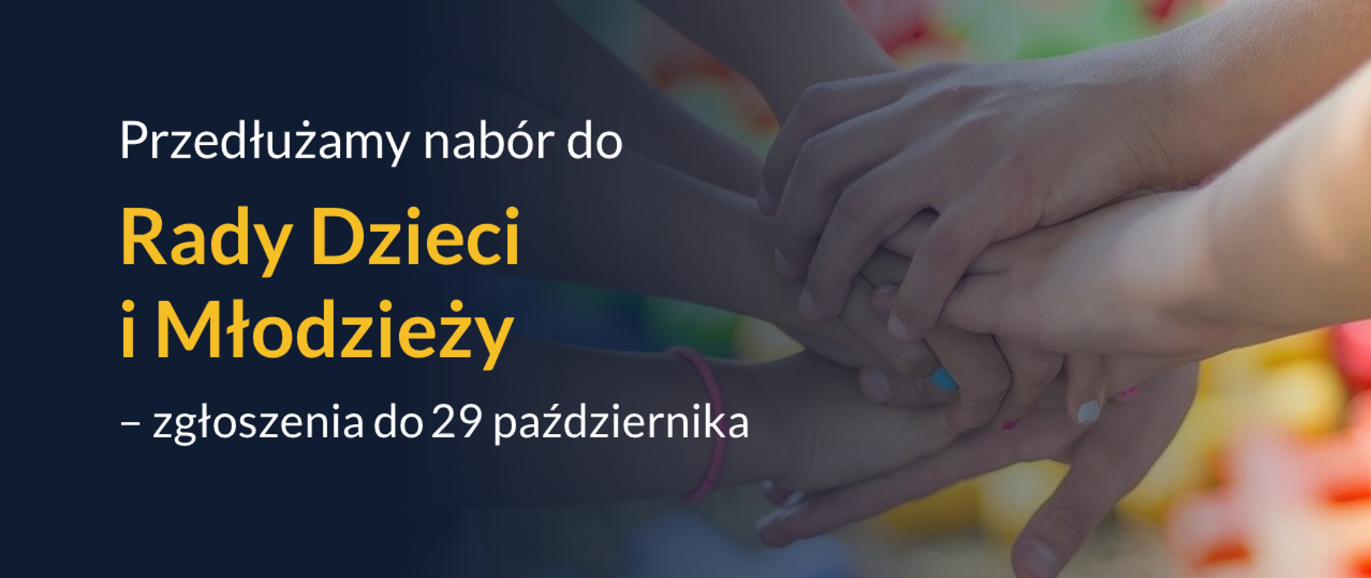 Po lewej stronie granatowe tło z napisem Przedłużamy nabór do Rady Dzieci i Młodzieży VI kadencji - zgłoszenia do 29 października. Po lewej stronie kolorowe tło. Na nim ręce dzieci położone jedna na drugą. paznokcie niektórych dłoni są pomalowane na kolorowo. 