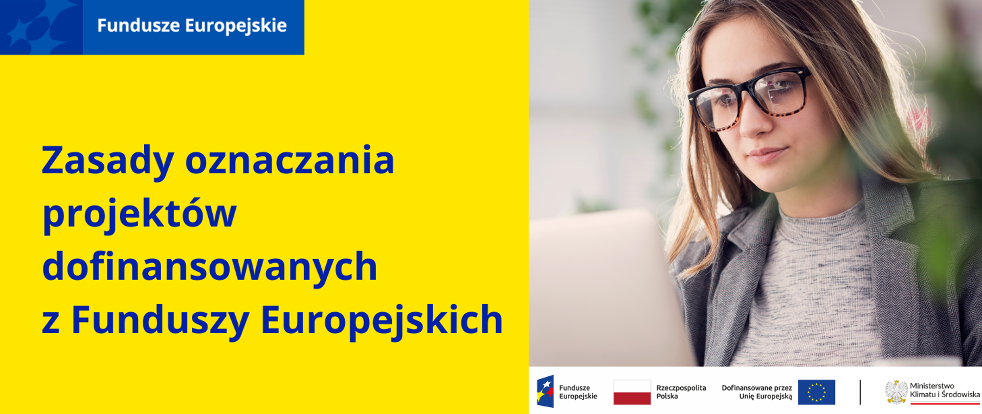 Grafika podzielona w pionie na 2 części.
Po lewej stronie na żółtej planszy zamieszczony jest napis: Zasady oznaczania projektów dofinansowanych z Funduszy Europejskich. W lewym górnym rogu umieszczony jest motyw marki Funduszy Europejskich.
Po prawej stronie planszy jest zdjęcie młodej kobiety w brązowych okularach przy srebrnym laptopie. Kobieta ma ciemne oczy, rozpuszczone blond włosy, szarą – melanżową bluzkę i ciemnoszarą marynarkę w jodełkę. Pod nim widnieje biały pasek z ciągiem logotypów: FE, barw RP i UE oraz logo MKiŚ.