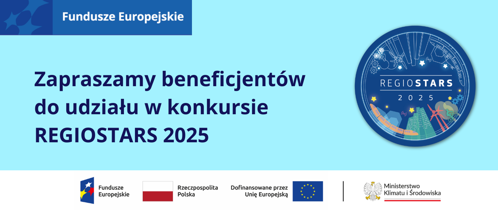 NA jasnoniebieskiej planszy znajduje się granatowy napis: Zapraszamy beneficjentów do udziału w konkursie REGIOSTARS 2025. Po jego prawej stronie zamieszczone jest logo konkursu, które przedstawia granatowe koło. W jego środku jest napis REGIOSTARS 2025, w jego dolnej części kolorowe grafiki przedstawiające m.in. budynki, wiatraki, drzewa, rowerzystę, pociąg, gwiazdy. W jego górnej części są białe zarysy konturów tych samych grafik. W dolnej części planszy znajduje się ciąg logotypów: FE, barw RP i UE oraz logo MKiŚ. W prawym górnym rogu jest motyw przewodni marki Fundusze Europejskie.