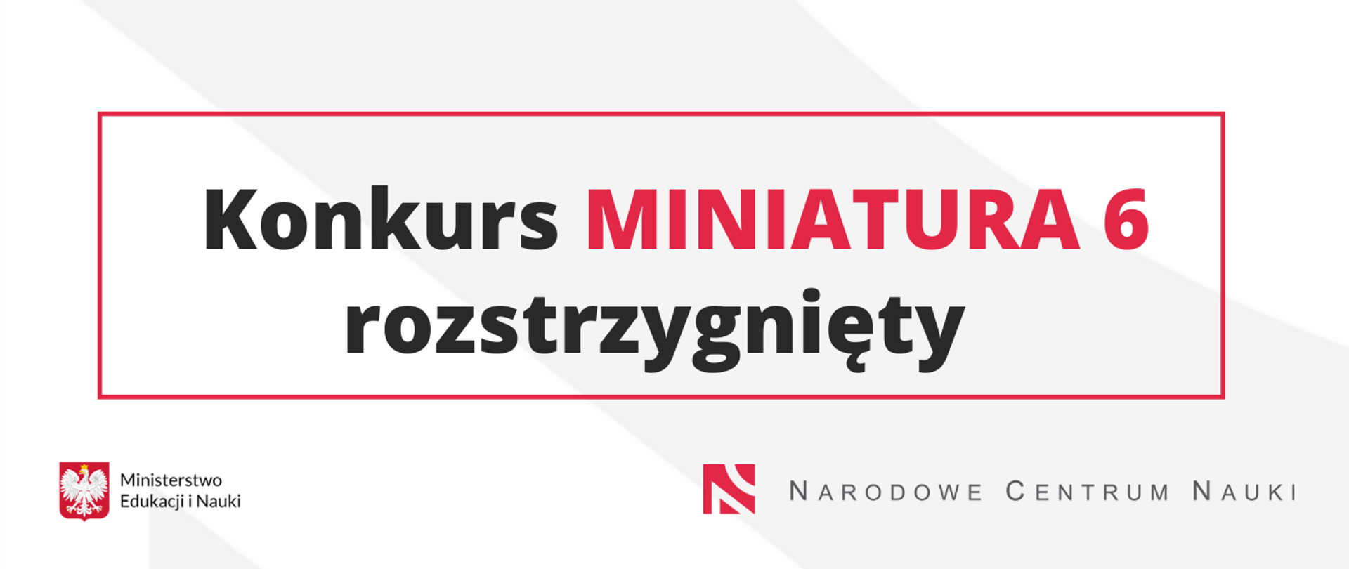 Szare tło napis Konkurs MINIATURA 6 rozstrzygnięty na dole logotypy Ministerstwa Edukacji i Nauki oraz Narodowego Centrum Nauki 