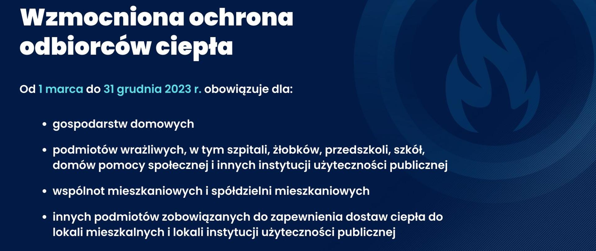 Grafika z napisem: Od 1marca do 31 grudnia 2023 r., obowiązuje wzmocniona ochrona odbiorców ciepła dla gospodarstw domowych, podmiotów wrażliwych, wspólnot mieszkaniowych i spółdzielni mieszkaniowych i innych podmiotów zobowiązanych do zapewnienia dostaw ciepła do lokali mieszkalnych i lokali instytucji użyteczności publicznej. 