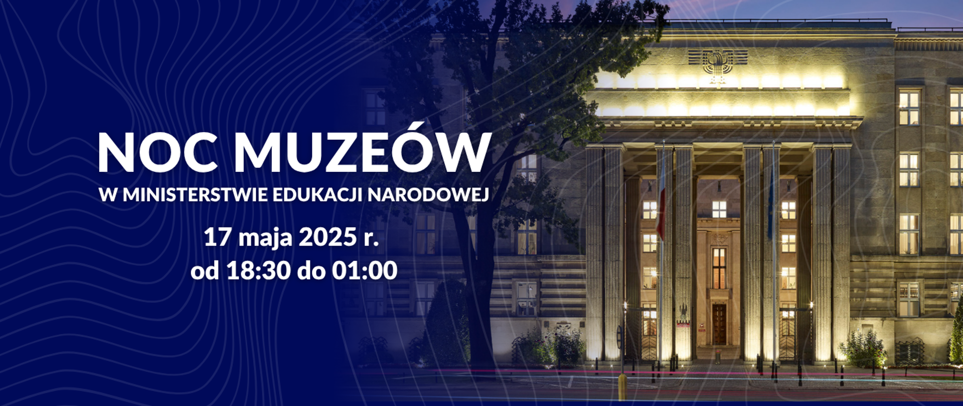 Na ciemnoniebieskim tle, po lewej stronie, widnieje biały, duży napis „NOC MUZEÓW” oraz mniejszy tekst pod nim: „W MINISTERSTWIE EDUKACJI NARODOWEJ”. Poniżej znajduje się informacja o dacie i godzinach wydarzenia: „17 maja 2025 r. od 18:30 do 01:00”. Tło po lewej stronie ozdobione jest subtelnymi, białymi, falistymi liniami.
Po prawej stronie zdjęcia znajduje się nocna fotografia monumentalnego, podświetlonego budynku z kolumnami, Ministerstwa Edukacji Narodowej. Budynek jest oświetlony ciepłym, żółtym światłem, które wydobywa jego architektoniczne detale. Przed budynkiem widać ciemną ulicę i zarysy drzew. Całość tworzy plakat promujący Noc Muzeów w Ministerstwie Edukacji Narodowej.