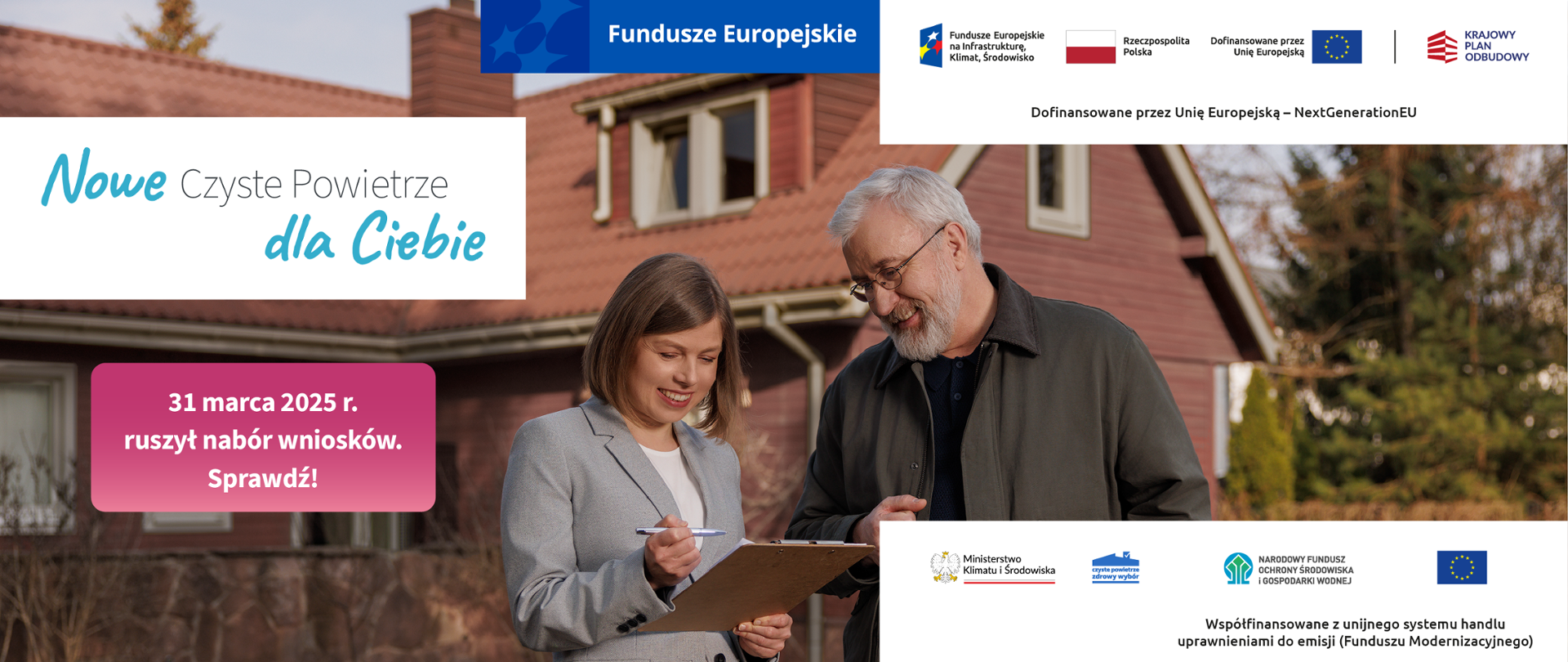 Grafika promująca nową osłonę programu Czyste Powietrze. Na pierwszym planie kobieta i starszy mężczyzna wypełniają dokument. Za nimi w tle znajduje się dom. Po lewej stronie napis: "Nowe Czyste Powietrze dla Ciebie. 31 marca 2025 r. ruszył nabór wniosków. Sprawdź!". Po prawej stronie logotypy Funduszy Europejskich, Krajowego Planu Odbudowy, Narodowego Funduszu Ochrony Środowiska i Gospodarki Wodnej, Ministerstwa Klimatu i Środowiska oraz programu Czyste Powietrze, a także flagi Polski i Unii Europejskiej. Poniżej napis: Współfinansowane z unijnego systemu handlu uprawnieniami do emisji (Funduszu Modernizacyjnego).