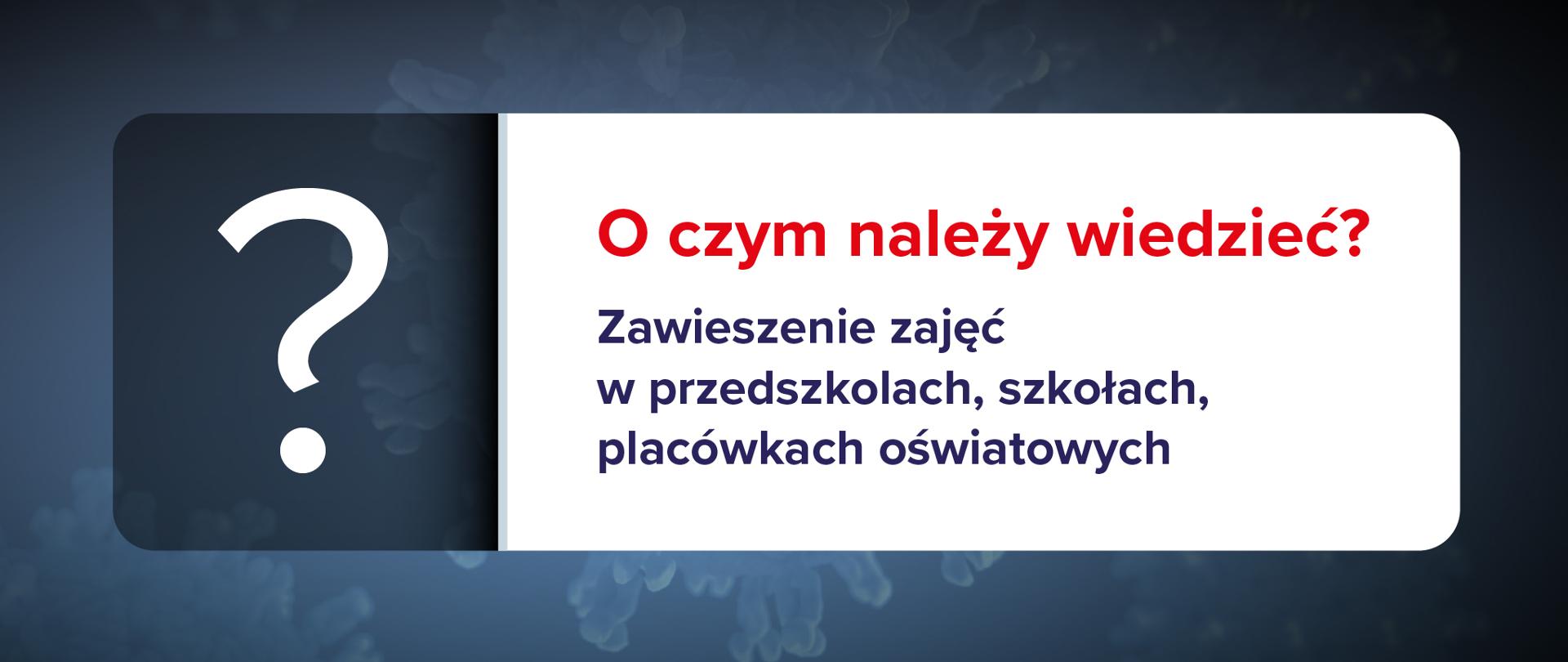 Grafika na ciemnoniebieskim tle. Po lewej znak zapytania, a po prawo tekst na białym tle: O czym należy wiedzieć? Zawieszenie zajęć w przedszkolach, szkołach, placówkach oświatowych.