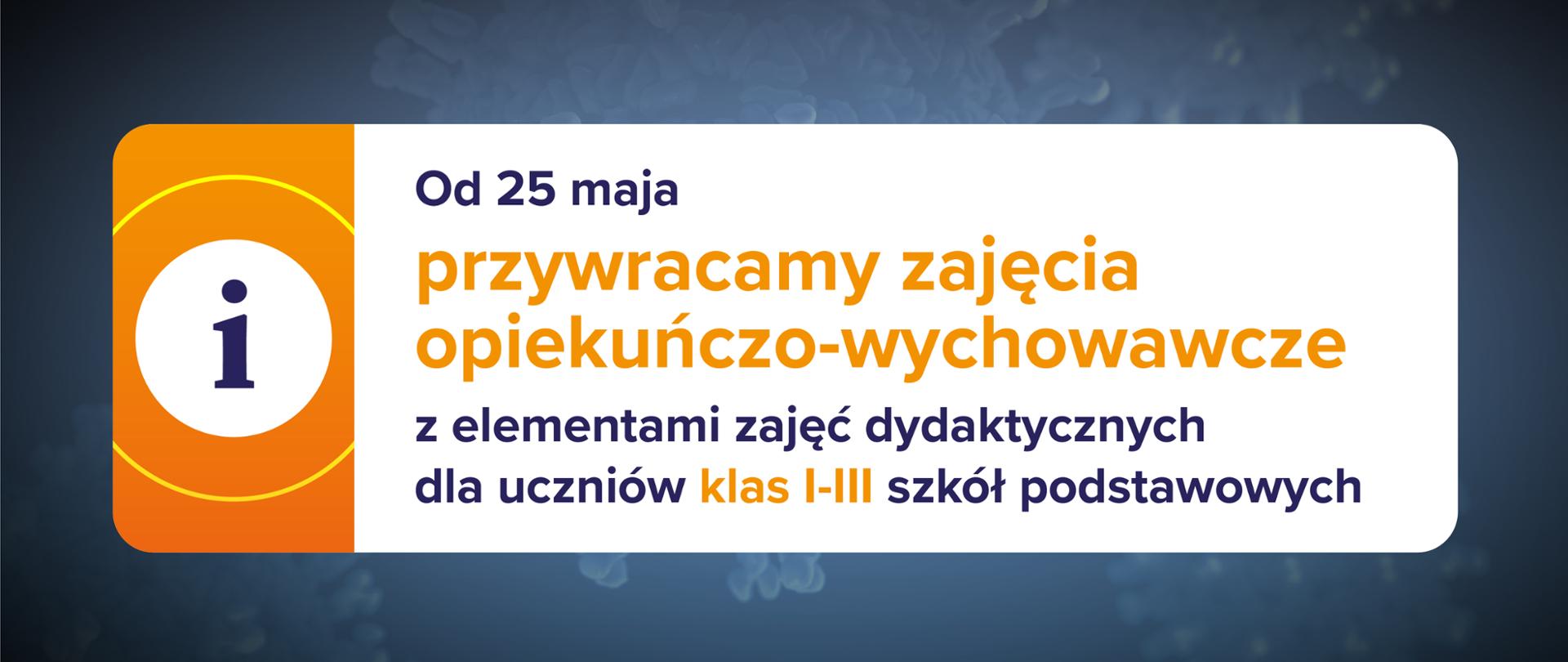Ciemnoniebieskie tło, ikona informacyjna po lewej stronie na pomarańczowym tle oraz tekst po prawej stronie na białym tle: "Od 25 maja przywracamy zajęcia opiekuńczo-wychowawcze z elementami zajęć dydaktycznych dla uczniów klas I-III szkół podstawowych".