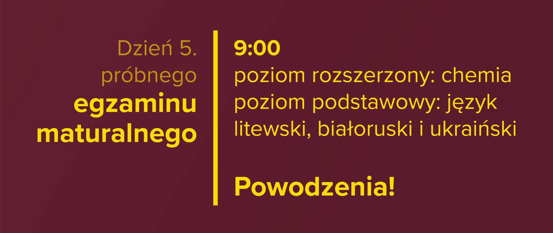 Żółty tekst na bordowym tle: Dzień 5. próbnego egzaminu maturalnego – 9:00 – poziom rozszerzony: chemia, poziom podstawowy: język litewski, białoruski i ukraiński. Powodzenia!