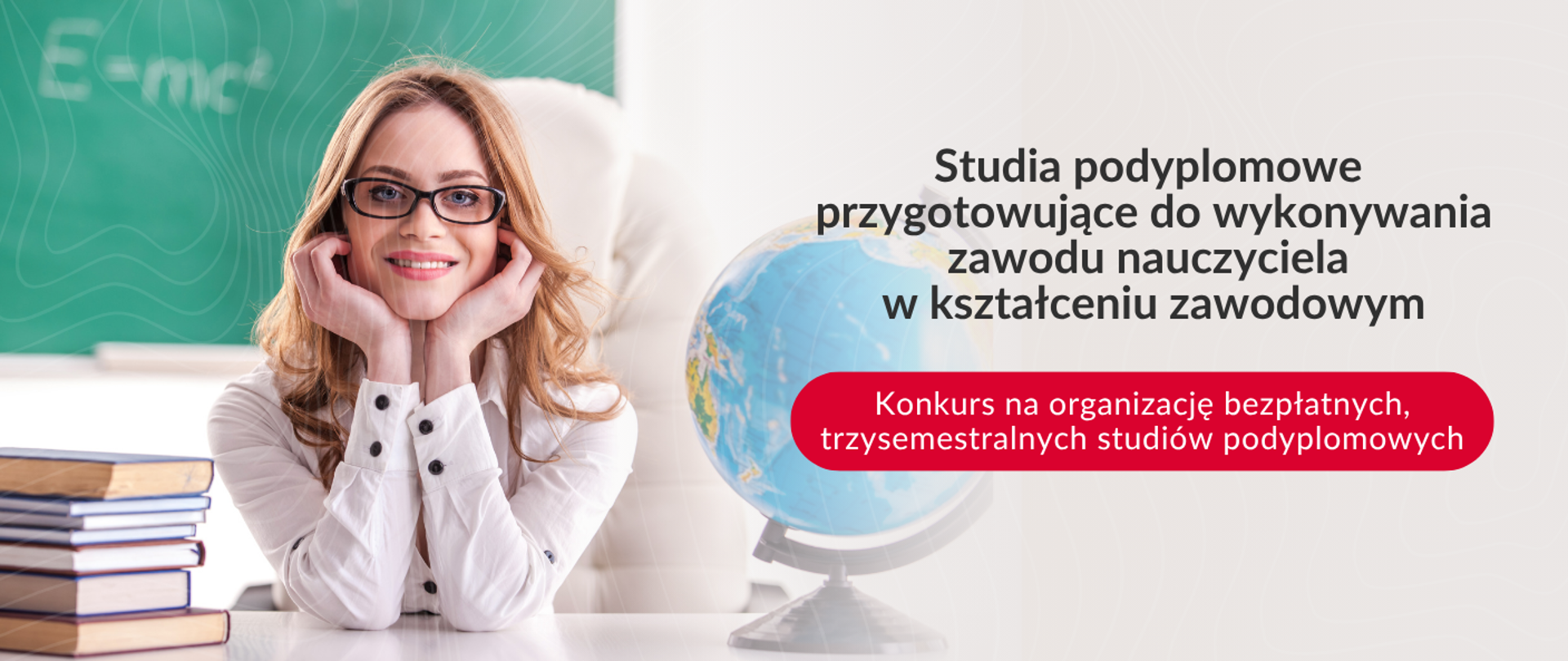 Grafika reklamowa promująca studia podyplomowe przygotowujące do wykonywania zawodu nauczyciela w kształceniu zawodowym. Po lewej stronie widać uśmiechniętą kobietę w okularach, opierającą brodę na dłoniach. Obok niej leży stos książek. Po prawej stronie znajduje się globus. W tle widoczna jest zielona tablica. Na grafice znajdują się napisy: "Studia podyplomowe przygotowujące do wykonywania zawodu nauczyciela w kształceniu zawodowym" oraz czerwony przycisk z tekstem "Konkurs na organizację bezpłatnych, trzysemestralnych studiów podyplomowych".