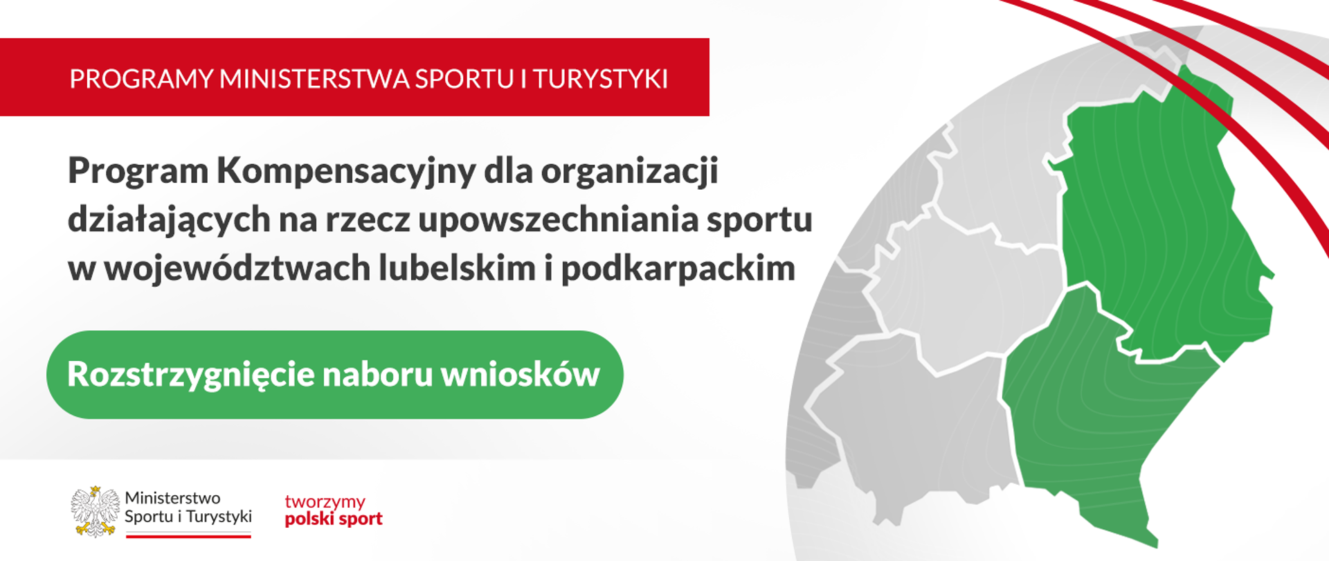 Grafika z dużym napisem, na czerwonym tle, w lewym górnym rogu: "Programy Ministerstwa Sportu i Turystyki". Poniżej informacja o tym, że rozstrzygnięto nabór wniosków w Programie Kompensacyjnym dla organizacji działających na rzecz upowszechniania sportu w województwach lubelskim i podkarpackim. Z prawej strony fragment mapy Polski z zaznaczonymi dwoma województwami. W lewym dolnym rogu logo MSiT i hasło tworzymy polski sport.