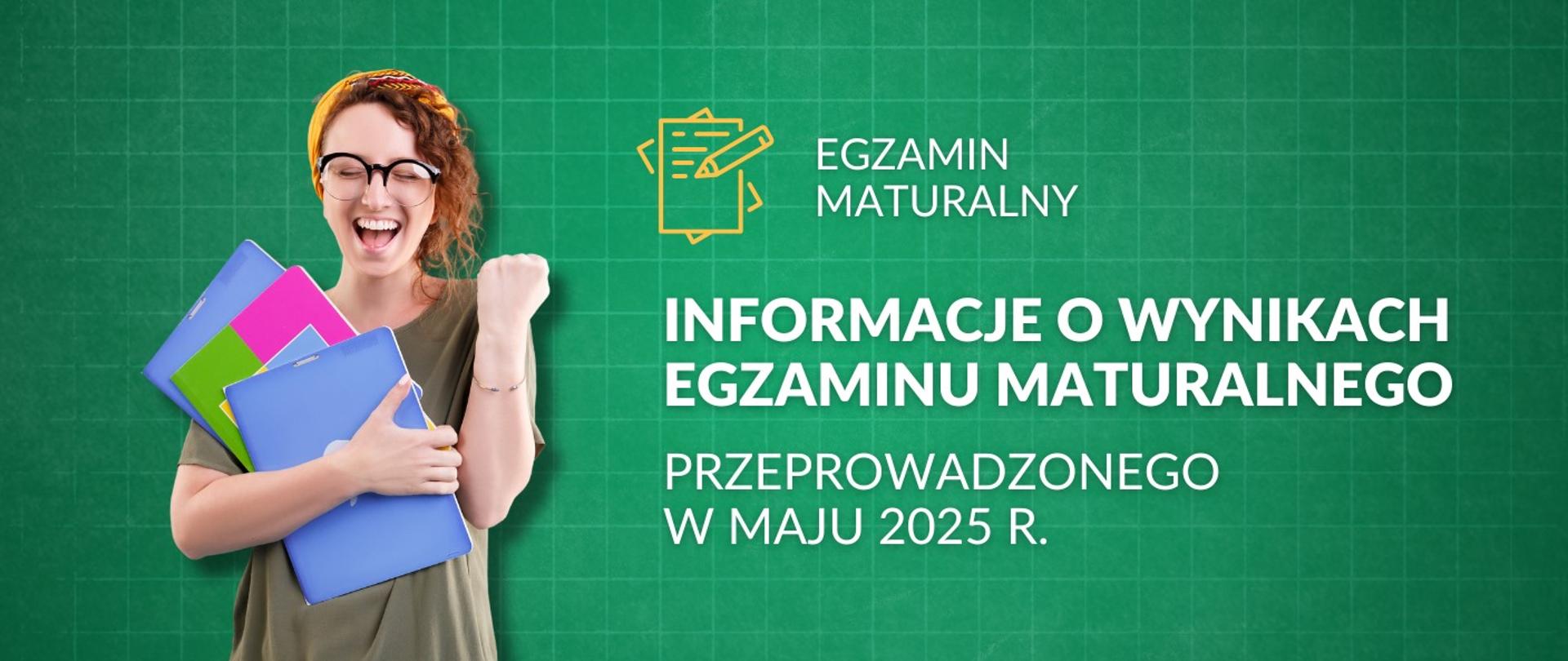 Po lewej stronie, na zielonym tle, znajduje się duży, biały tekst „INFORMACJE O WYNIKACH EGZAMINU MATURALNEGO PRZEPROWADZONEGO W MAJU 2025 R.”. Nad tym tekstem widoczna jest żółta ikona arkusza z ołówkiem oraz napis „EGZAMIN MATURALNY”. Po lewej stronie grafiki znajduje się uśmiechnięta, młoda kobieta w okularach i pomarańczowej opasce na głowie, trzymająca w ramionach kilka teczek w odcieniach niebieskiego i różu. Jej ręka jest zaciśnięta w pięść w geście triumfu. Całość grafiki jest jasna i ma charakter informacyjny.