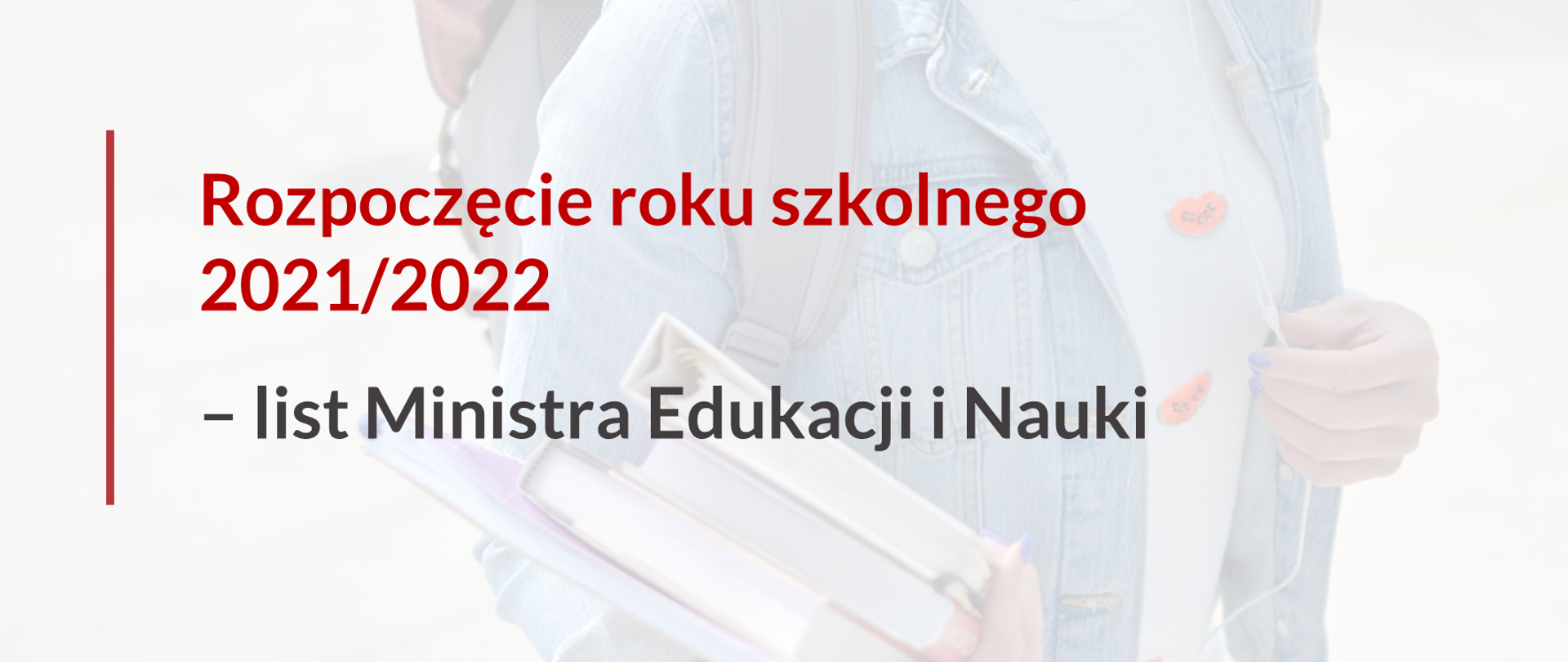 W tle dziecko dziewczynka z plecakiem i rękoma w książce. Ubrana jest w białą koszulkę i kurtkę jeansową. Nie widać głowy dziewczynki. Na grafice napis Rozpoczęcie roku szkolnego 2021/2022 – list Ministra Edukacji i Nauki i czerwona kreska równoległa do napisu. 